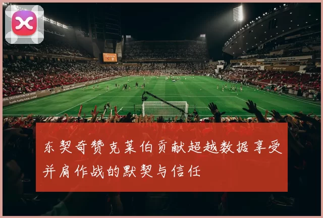 东契奇赞克莱伯贡献超越数据享受并肩作战的默契与信任