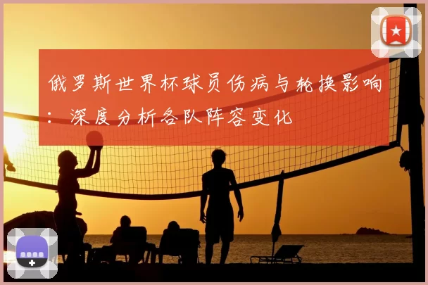 俄罗斯世界杯球员伤病与轮换影响：深度分析各队阵容变化