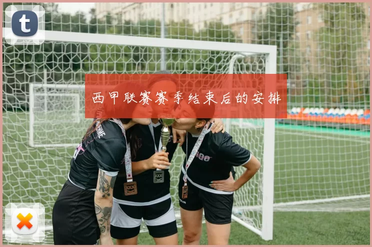 西甲联赛赛季结束后的安排