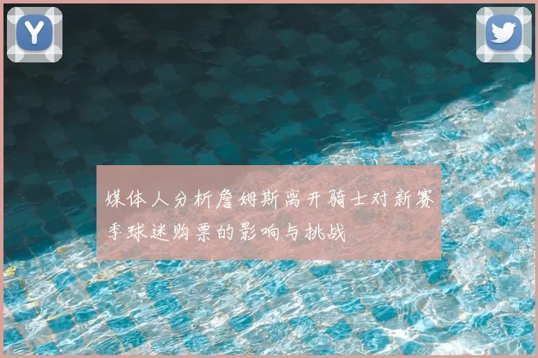 媒体人分析詹姆斯离开骑士对新赛季球迷购票的影响与挑战