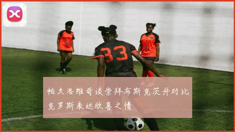 帕夫洛维奇谈崇拜布斯克茨并对比克罗斯表达欣喜之情