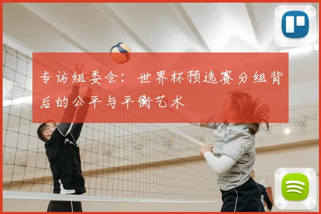 专访组委会:世界杯预选赛分组背后的公平与平衡艺术