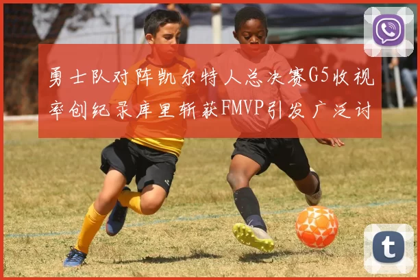 勇士队对阵凯尔特人总决赛G5收视率创纪录库里斩获FMVP引发广泛讨论