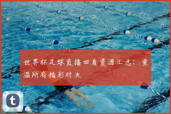 世界杯足球直播回看资源汇总：重温所有精彩对决