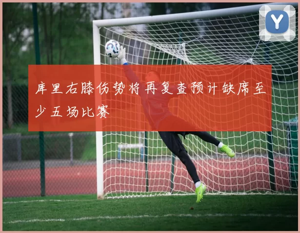 库里右膝伤势将再复查预计缺席至少五场比赛