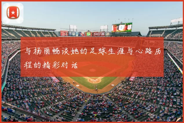 与杨丽畅谈她的足球生涯与心路历程的精彩对话