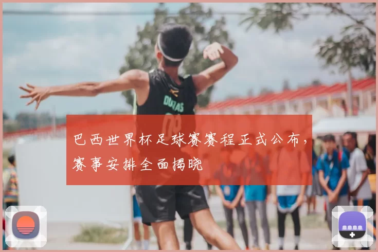 巴西世界杯足球赛赛程正式公布，赛事安排全面揭晓