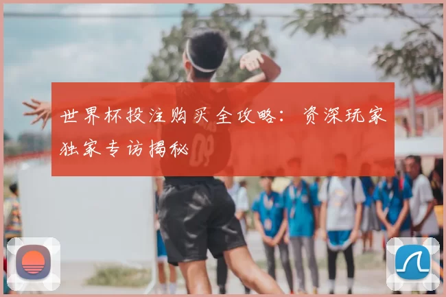 世界杯投注购买全攻略：资深玩家独家专访揭秘
