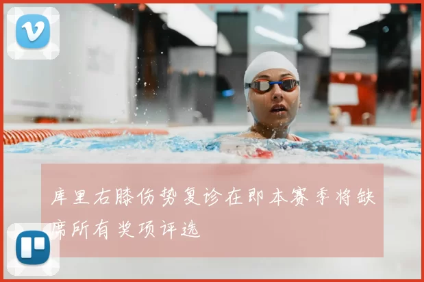 库里右膝伤势复诊在即本赛季将缺席所有奖项评选