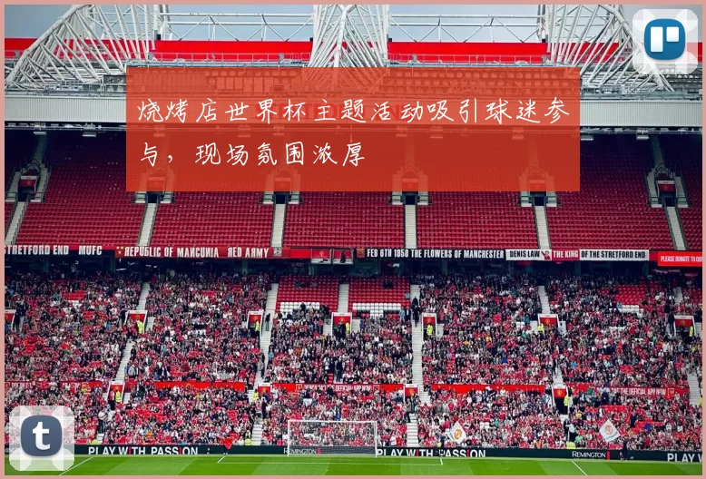 烧烤店世界杯主题活动吸引球迷参与,现场氛围浓厚