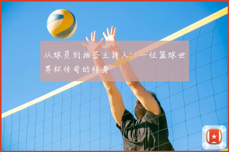 从球员到抽签主持人：一位篮球世界杯传奇的转身